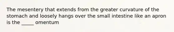 The mesentery that extends from the greater curvature of the stomach and loosely hangs over the small intestine like an apron is the _____ omentum