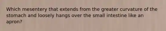 Which mesentery that extends from the greater curvature of the stomach and loosely hangs over the small intestine like an apron?