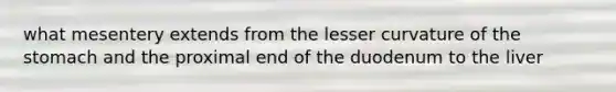 what mesentery extends from the lesser curvature of <a href='https://www.questionai.com/knowledge/kLccSGjkt8-the-stomach' class='anchor-knowledge'>the stomach</a> and the proximal end of the duodenum to the liver