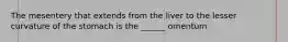 The mesentery that extends from the liver to the lesser curvature of the stomach is the ______ omentum