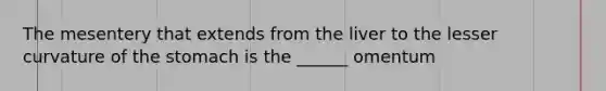 The mesentery that extends from the liver to the lesser curvature of the stomach is the ______ omentum