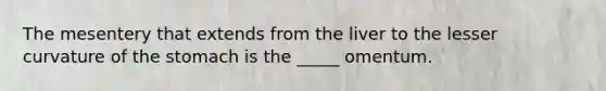 The mesentery that extends from the liver to the lesser curvature of <a href='https://www.questionai.com/knowledge/kLccSGjkt8-the-stomach' class='anchor-knowledge'>the stomach</a> is the _____ omentum.