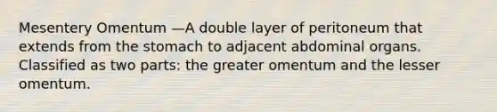 Mesentery Omentum —A double layer of peritoneum that extends from the stomach to adjacent abdominal organs. Classified as two parts: the greater omentum and the lesser omentum.