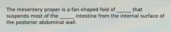 The mesentery proper is a fan-shaped fold of ______ that suspends most of the ______ intestine from the internal surface of the posterior abdominal wall.