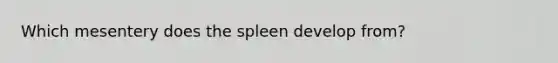 Which mesentery does the spleen develop from?