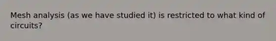 Mesh analysis (as we have studied it) is restricted to what kind of circuits?