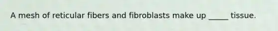 A mesh of reticular fibers and fibroblasts make up _____ tissue.