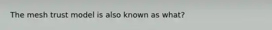 The mesh trust model is also known as what?