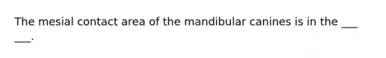 The mesial contact area of the mandibular canines is in the ___ ___.