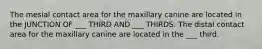 The mesial contact area for the maxillary canine are located in the JUNCTION OF ___ THIRD AND ___ THIRDS. The distal contact area for the maxillary canine are located in the ___ third.