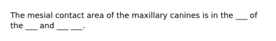 The mesial contact area of the maxillary canines is in the ___ of the ___ and ___ ___.