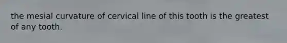 the mesial curvature of cervical line of this tooth is the greatest of any tooth.