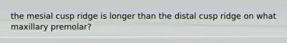 the mesial cusp ridge is longer than the distal cusp ridge on what maxillary premolar?