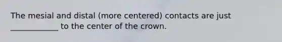 The mesial and distal (more centered) contacts are just ____________ to the center of the crown.