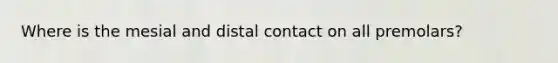 Where is the mesial and distal contact on all premolars?