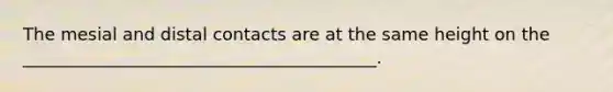 The mesial and distal contacts are at the same height on the _________________________________________.