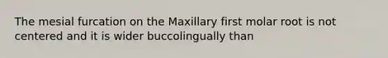 The mesial furcation on the Maxillary first molar root is not centered and it is wider buccolingually than