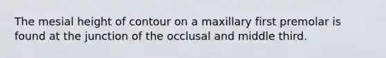 The mesial height of contour on a maxillary first premolar is found at the junction of the occlusal and middle third.