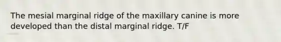 The mesial marginal ridge of the maxillary canine is more developed than the distal marginal ridge. T/F