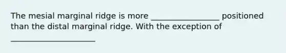 The mesial marginal ridge is more _________________ positioned than the distal marginal ridge. With the exception of _____________________