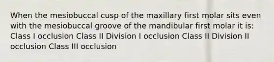 When the mesiobuccal cusp of the maxillary first molar sits even with the mesiobuccal groove of the mandibular first molar it is: Class I occlusion Class II Division I occlusion Class II Division II occlusion Class III occlusion