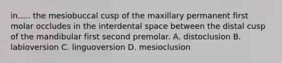 in..... the mesiobuccal cusp of the maxillary permanent first molar occludes in the interdental space between the distal cusp of the mandibular first second premolar. A. distoclusion B. labioversion C. linguoversion D. mesioclusion