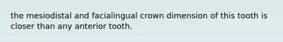 the mesiodistal and facialingual crown dimension of this tooth is closer than any anterior tooth.