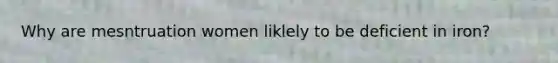 Why are mesntruation women liklely to be deficient in iron?