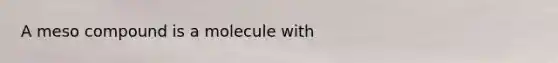 A meso compound is a molecule with