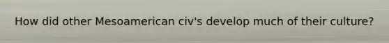 How did other Mesoamerican civ's develop much of their culture?