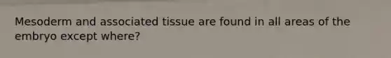 Mesoderm and associated tissue are found in all areas of the embryo except where?