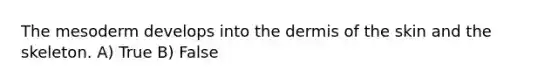 The mesoderm develops into the dermis of the skin and the skeleton. A) True B) False