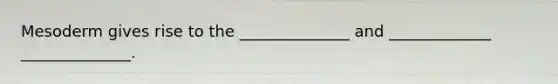 Mesoderm gives rise to the ______________ and _____________ ______________.