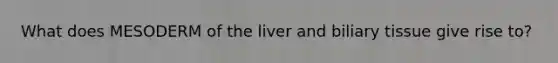 What does MESODERM of the liver and biliary tissue give rise to?