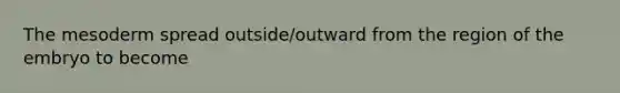 The mesoderm spread outside/outward from the region of the embryo to become