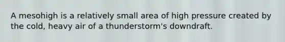 A mesohigh is a relatively small area of high pressure created by the cold, heavy air of a thunderstorm's downdraft.