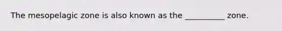 The mesopelagic zone is also known as the __________ zone.
