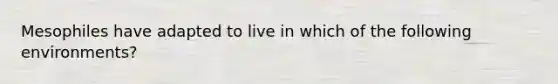 Mesophiles have adapted to live in which of the following environments?