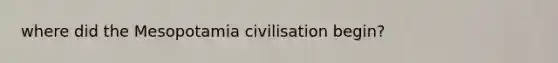 where did the Mesopotamia civilisation begin?