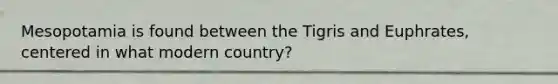 Mesopotamia is found between the Tigris and Euphrates, centered in what modern country?