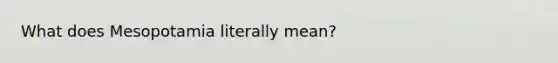 What does Mesopotamia literally mean?