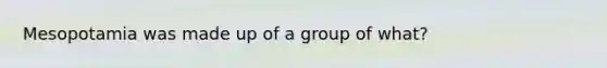 Mesopotamia was made up of a group of what?