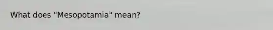 What does "Mesopotamia" mean?