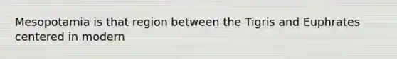 Mesopotamia is that region between the Tigris and Euphrates centered in modern