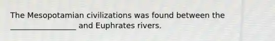 The Mesopotamian civilizations was found between the _________________ and Euphrates rivers.