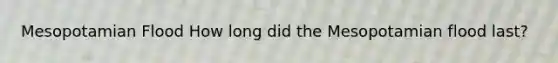 Mesopotamian Flood How long did the Mesopotamian flood last?