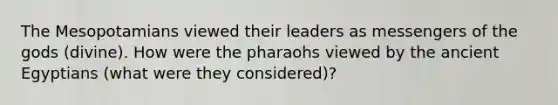 The Mesopotamians viewed their leaders as messengers of the gods (divine). How were the pharaohs viewed by the ancient Egyptians (what were they considered)?