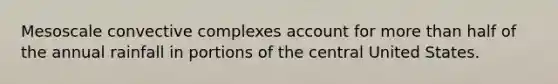 Mesoscale convective complexes account for more than half of the annual rainfall in portions of the central United States.