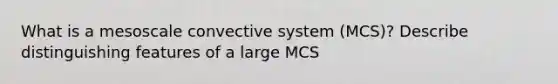 What is a mesoscale convective system (MCS)? Describe distinguishing features of a large MCS