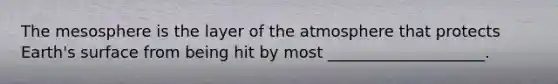 The mesosphere is the layer of the atmosphere that protects Earth's surface from being hit by most ____________________.